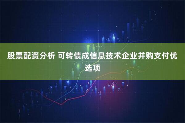 股票配资分析 可转债成信息技术企业并购支付优选项