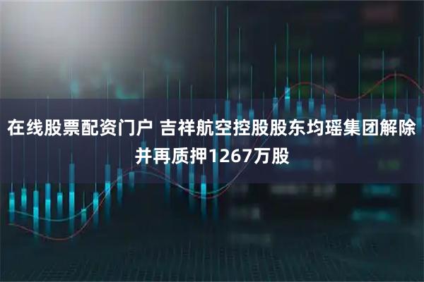 在线股票配资门户 吉祥航空控股股东均瑶集团解除并再质押1267万股