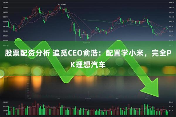 股票配资分析 追觅CEO俞浩：配置学小米，完全PK理想汽车
