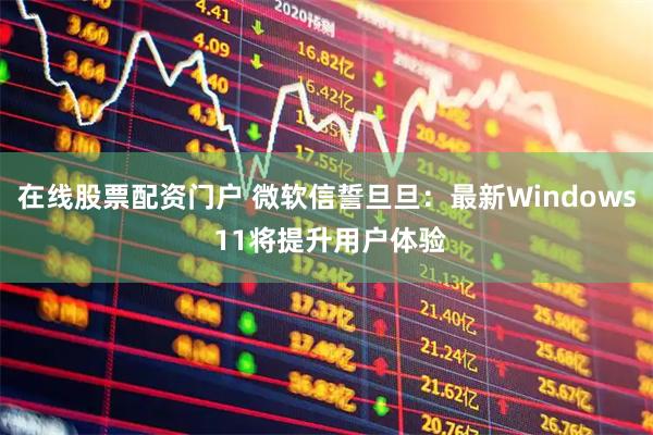 在线股票配资门户 微软信誓旦旦：最新Windows 11将提升用户体验