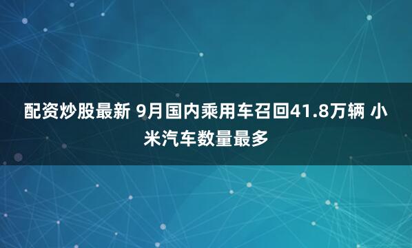 配资炒股最新 9月国内乘用车召回41.8万辆 小米汽车数量最多