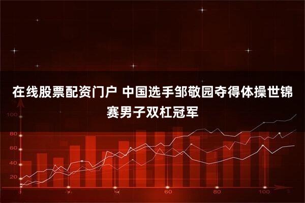 在线股票配资门户 中国选手邹敬园夺得体操世锦赛男子双杠冠军