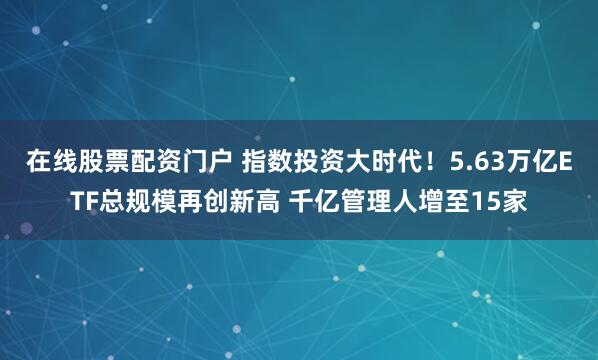 在线股票配资门户 指数投资大时代！5.63万亿ETF总规模再创新高 千亿管理人增至15家