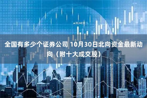 全国有多少个证券公司 10月30日北向资金最新动向（附十大成交股）