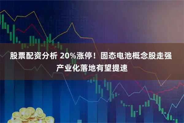 股票配资分析 20%涨停！固态电池概念股走强 产业化落地有望提速