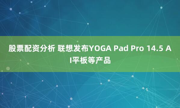 股票配资分析 联想发布YOGA Pad Pro 14.5 AI平板等产品