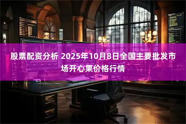 股票配资分析 2025年10月8日全国主要批发市场开心果价格行情
