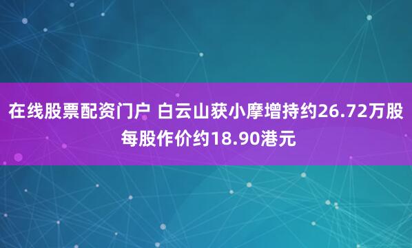 在线股票配资门户 白云山获小摩增持约26.72万股 每股作价约18.90港元