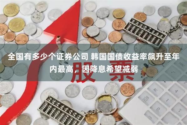 全国有多少个证券公司 韩国国债收益率飙升至年内最高，因降息希望减弱