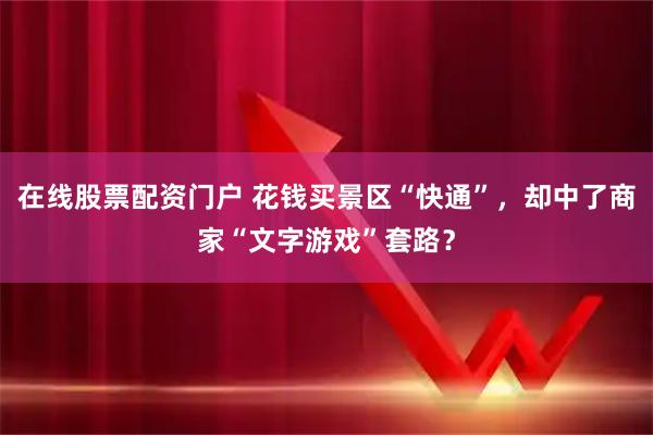 在线股票配资门户 花钱买景区“快通”，却中了商家“文字游戏”套路？