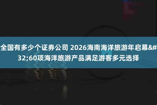 全国有多少个证券公司 2026海南海洋旅游年启幕 60项海洋旅游产品满足游客多元选择