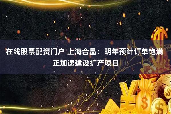 在线股票配资门户 上海合晶：明年预计订单饱满 正加速建设扩产项目