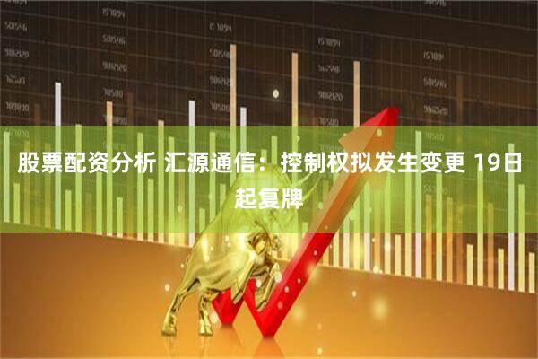 股票配资分析 汇源通信：控制权拟发生变更 19日起复牌