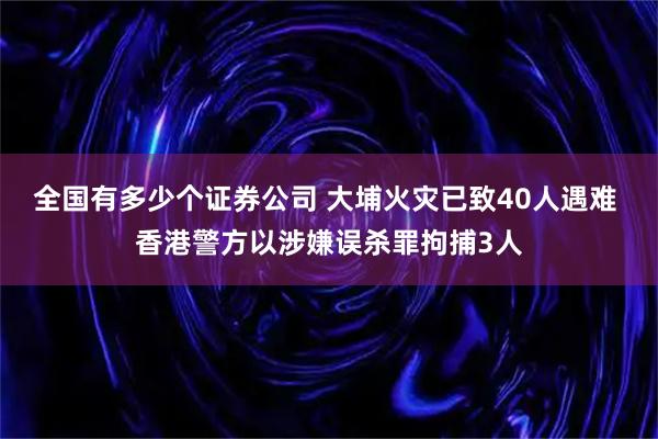 全国有多少个证券公司 大埔火灾已致40人遇难 香港警方以涉嫌误杀罪拘捕3人