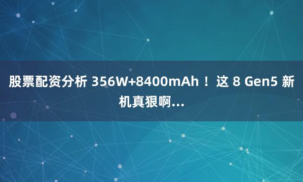 股票配资分析 356W+8400mAh ！这 8 Gen5 新机真狠啊...