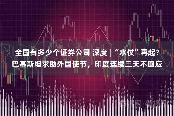全国有多少个证券公司 深度 | “水仗”再起？巴基斯坦求助外国使节，印度连续三天不回应