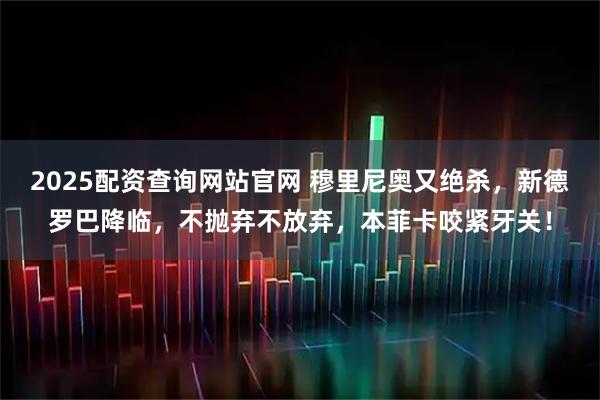 2025配资查询网站官网 穆里尼奥又绝杀，新德罗巴降临，不抛弃不放弃，本菲卡咬紧牙关！