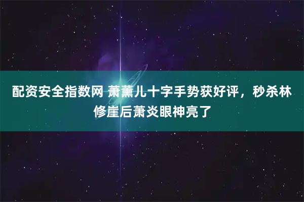 配资安全指数网 萧薰儿十字手势获好评，秒杀林修崖后萧炎眼神亮了