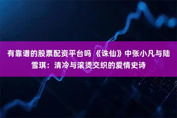 有靠谱的股票配资平台吗 《诛仙》中张小凡与陆雪琪：清冷与滚烫交织的爱情史诗