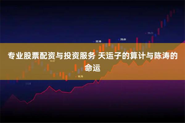 专业股票配资与投资服务 天运子的算计与陈涛的命运