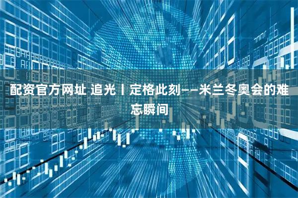 配资官方网址 追光丨定格此刻——米兰冬奥会的难忘瞬间