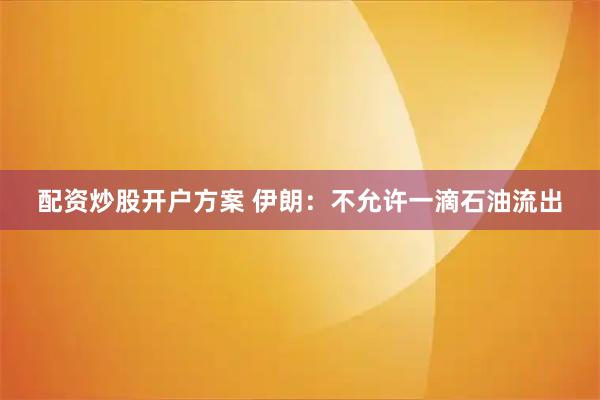 配资炒股开户方案 伊朗：不允许一滴石油流出
