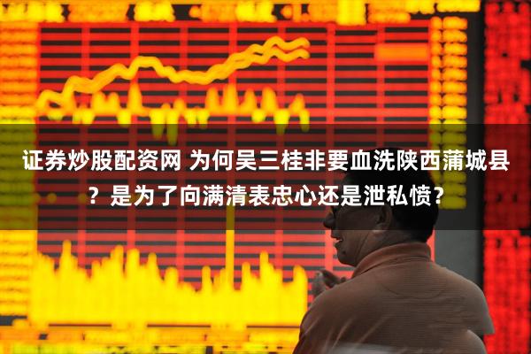 证券炒股配资网 为何吴三桂非要血洗陕西蒲城县？是为了向满清表忠心还是泄私愤？