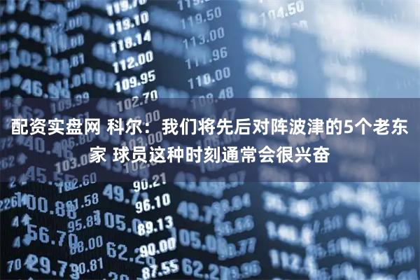 配资实盘网 科尔：我们将先后对阵波津的5个老东家 球员这种时刻通常会很兴奋