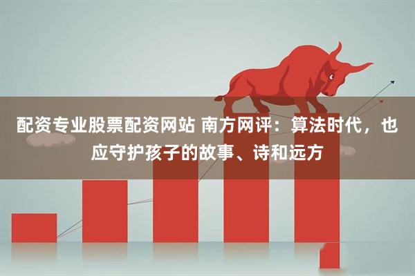 配资专业股票配资网站 南方网评：算法时代，也应守护孩子的故事、诗和远方
