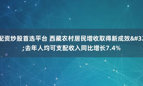 配资炒股首选平台 西藏农村居民增收取得新成效 去年人均可支配收入同比增长7.4%